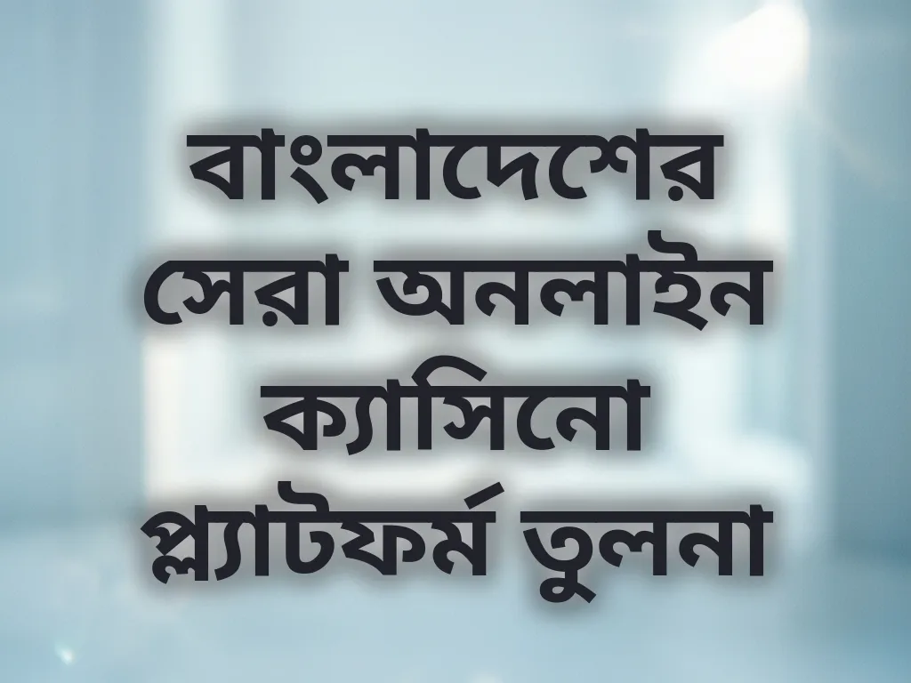 বাংলাদেশের সেরা অনলাইন ক্যাসিনো প্ল্যাটফর্ম তুলনা